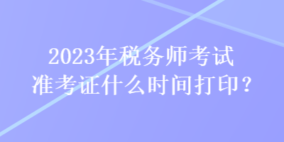 2023年稅務(wù)師考試準(zhǔn)考證什么時(shí)間打?。? suffix=