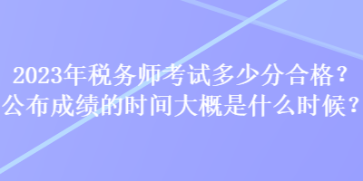 2023年稅務(wù)師考試多少分合格？公布成績的時(shí)間大概是什么時(shí)候？