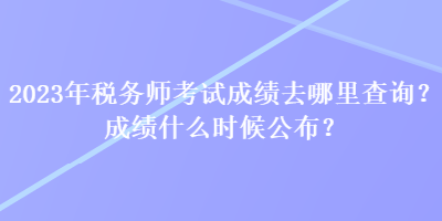 2023年稅務(wù)師考試成績?nèi)ツ睦锊樵儯砍煽兪裁磿r(shí)候公布？