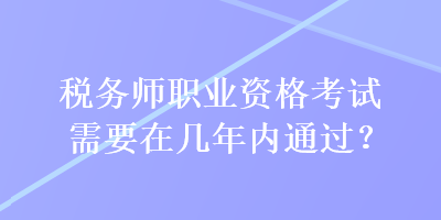 稅務(wù)師職業(yè)資格考試需要在幾年內(nèi)通過？