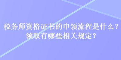 稅務(wù)師資格證書的申領(lǐng)流程是什么？領(lǐng)取有哪些相關(guān)規(guī)定？