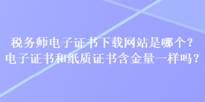 稅務(wù)師電子證書下載網(wǎng)站是哪個？電子證書和紙質(zhì)證書含金量一樣嗎？