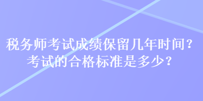 稅務(wù)師考試成績保留幾年時間？考試的合格標準是多少？