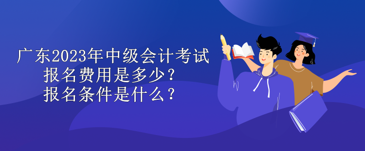 廣東2023年中級(jí)會(huì)計(jì)考試報(bào)名費(fèi)用是多少？報(bào)名條件是什么？