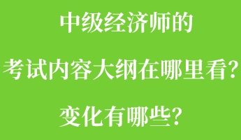 中級經(jīng)濟(jì)師的考試內(nèi)容大綱在哪里看？變化有哪些？