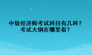 中級經(jīng)濟(jì)師考試科目有幾科？考試大綱在哪里看？