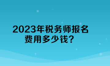 2023年稅務(wù)師報名費用多少錢？