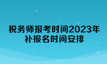 稅務(wù)師報考時間2023年補(bǔ)報名時間安排