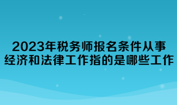 2023年稅務(wù)師報(bào)名條件從事經(jīng)濟(jì)和法律工作指的是哪些工作