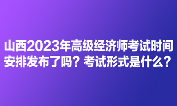 山西2023年高級經(jīng)濟(jì)師考試時間安排發(fā)布了嗎？考試形式是什么？