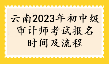 云南2023年初中級(jí)審計(jì)師考試報(bào)名時(shí)間及流程