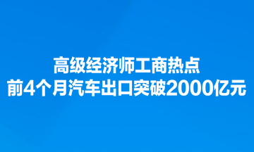 高級(jí)經(jīng)濟(jì)師工商熱點(diǎn)：前4個(gè)月汽車出口突破2000億元