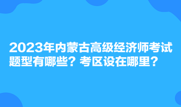 2023年內(nèi)蒙古高級(jí)經(jīng)濟(jì)師考試題型有哪些？考區(qū)設(shè)在哪里？