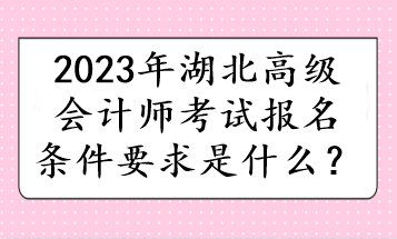 2023年湖北高級(jí)會(huì)計(jì)師考試報(bào)名條件要求是什么？