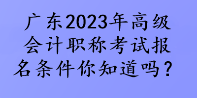 廣東2023年高級會計(jì)職稱考試報(bào)名條件你知道嗎？