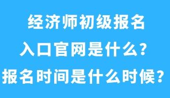 經濟師初級報名入口官網是什么？報名時間是什么時候？