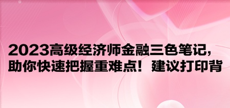 2023高級經(jīng)濟(jì)師金融三色筆記，助你快速把握重難點！建議打印背