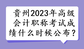 貴州2023年高級會計職稱考試成績什么時候公布？