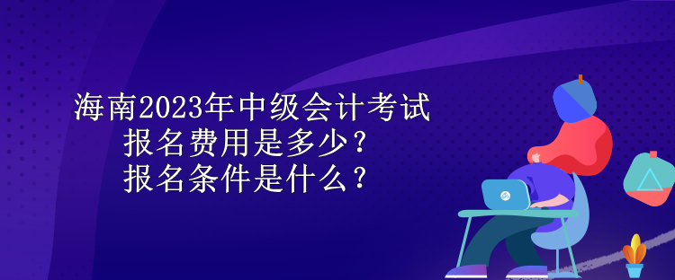 海南2023年中級(jí)會(huì)計(jì)考試報(bào)名費(fèi)用是多少？報(bào)名條件是什么？