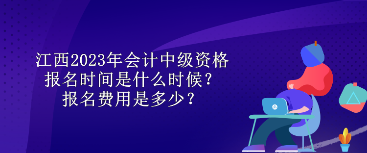 江西2023年會(huì)計(jì)中級(jí)資格報(bào)名時(shí)間是什么時(shí)候？報(bào)名費(fèi)用是多少？