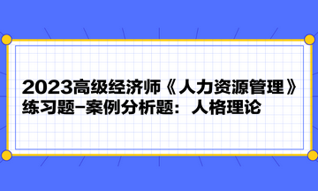 2023高級經(jīng)濟師《人力資源管理》練習題-案例分析題：人格理論