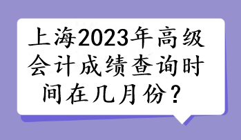 上海2023年高級會計(jì)成績查詢時(shí)間在幾月份？