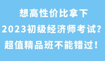 想高性價(jià)比拿下2023初級(jí)經(jīng)濟(jì)師考試？超值精品班不能錯(cuò)過！