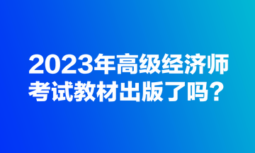 2023年高級經(jīng)濟(jì)師考試教材出版了嗎？