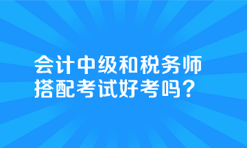 會計中級和稅務師搭配考試好考嗎？