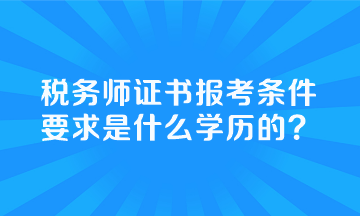 稅務(wù)師證書報考條件要求是什么學歷的