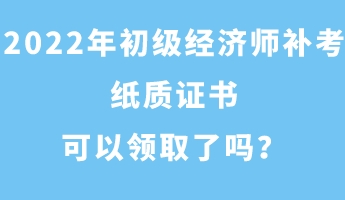 2022年初級(jí)經(jīng)濟(jì)師補(bǔ)考紙質(zhì)證書可以領(lǐng)取了嗎？