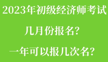 2023年初級經(jīng)濟師考試幾月份報名？一年可以報幾次名？