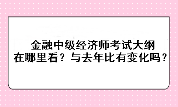 金融中級(jí)經(jīng)濟(jì)師考試大綱在哪里看？與去年比有變化嗎？