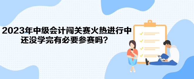 2023年中級(jí)會(huì)計(jì)闖關(guān)賽火熱進(jìn)行中 還沒學(xué)完有必要參賽嗎？