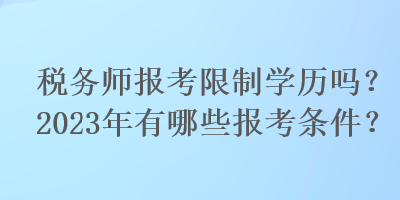 稅務師報考限制學歷嗎？2023年有哪些報考條件？