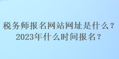 稅務(wù)師報(bào)名網(wǎng)站網(wǎng)址是什么？2023年什么時間報(bào)名？