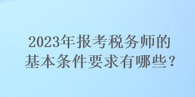 2023年報(bào)考稅務(wù)師的基本條件要求有哪些？