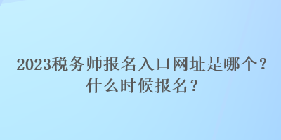 2023稅務(wù)師報名入口網(wǎng)址是哪個？什么時候報名？