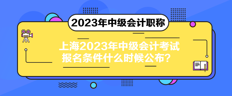 上海2023年中級會(huì)計(jì)考試報(bào)名條件什么時(shí)候公布？