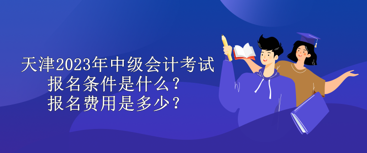 天津2023年中級會(huì)計(jì)考試報(bào)名條件是什么？報(bào)名費(fèi)用是多少？