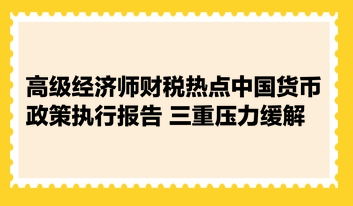 高級經(jīng)濟師財稅熱點：中國貨幣政策執(zhí)行報告 三重壓力緩解