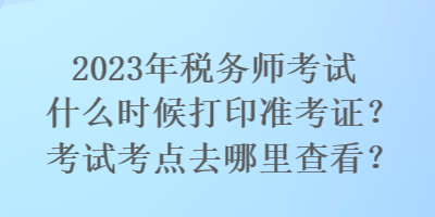 2023年稅務(wù)師考試什么時(shí)候打印準(zhǔn)考證？考試考點(diǎn)去哪里查看？