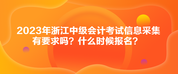 2023年浙江中級會計考試信息采集有要求嗎？什么時候報名？