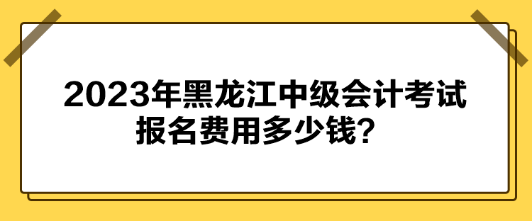 2023年黑龍江中級(jí)會(huì)計(jì)考試報(bào)名費(fèi)用多少錢？