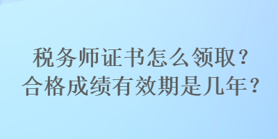 稅務(wù)師證書怎么領(lǐng)??？合格成績有效期是幾年？