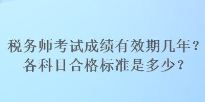 稅務(wù)師考試成績(jī)有效期幾年？各科目合格標(biāo)準(zhǔn)是多少？