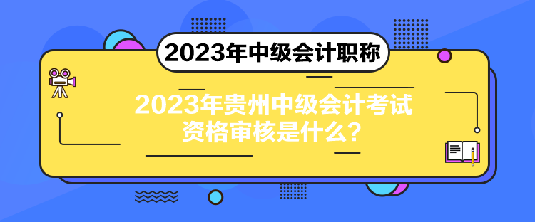 2023年貴州中級(jí)會(huì)計(jì)考試資格審核是什么？