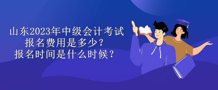 山東2023年中級(jí)會(huì)計(jì)考試報(bào)名費(fèi)用是多少？報(bào)名時(shí)間是什么時(shí)候？