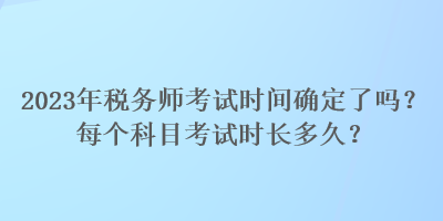 2023年稅務(wù)師考試時間確定了嗎？每個科目考試時長多久？