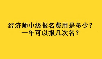 經(jīng)濟(jì)師中級(jí)報(bào)名費(fèi)用是多少？一年可以報(bào)幾次名？